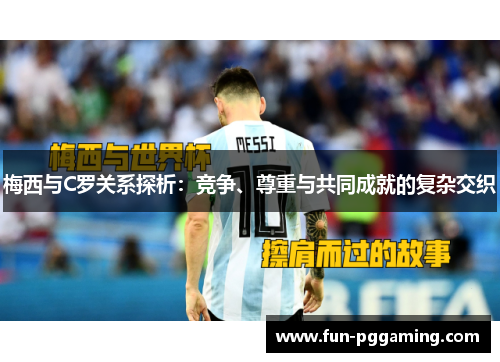 梅西与C罗关系探析：竞争、尊重与共同成就的复杂交织