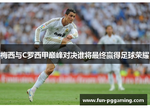 梅西与C罗西甲巅峰对决谁将最终赢得足球荣耀