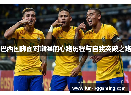 巴西国脚面对嘲讽的心路历程与自我突破之路 巴西国脚面对嘲讽的心路历程与自我突破之路