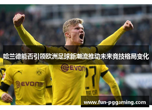 哈兰德能否引领欧洲足球新潮流推动未来竞技格局变化