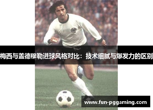 梅西与盖德穆勒进球风格对比:技术细腻与爆发力的区别 梅西与盖德穆勒进球风格对比:技术细腻与爆发力的区别