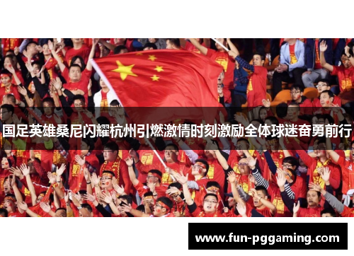 国足英雄桑尼闪耀杭州引燃激情时刻激励全体球迷奋勇前行 国足英雄桑尼闪耀杭州引燃激情时刻激励全体球迷奋勇前行