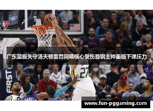 广东篮板失守洛夫顿重罚同曦核心受伤首钢主帅面临下课压力 广东篮板失守洛夫顿重罚同曦核心受伤首钢主帅面临下课压力