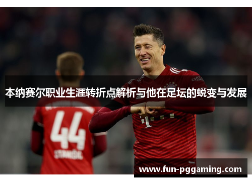 本纳赛尔职业生涯转折点解析与他在足坛的蜕变与发展