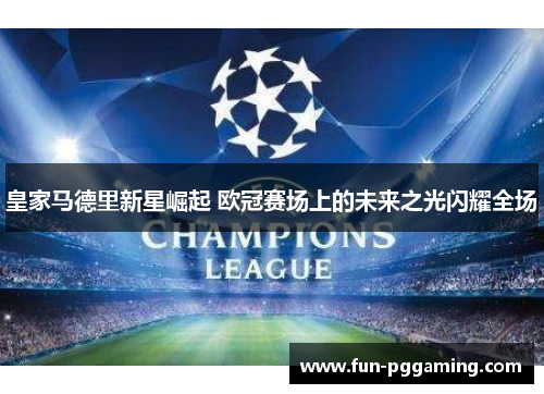 皇家马德里新星崛起 欧冠赛场上的未来之光闪耀全场 皇家马德里新星崛起 欧冠赛场上的未来之光闪耀全场
