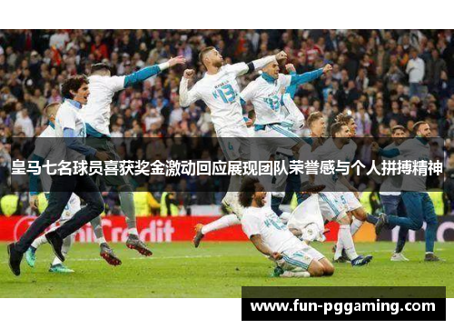 皇马七名球员喜获奖金激动回应展现团队荣誉感与个人拼搏精神