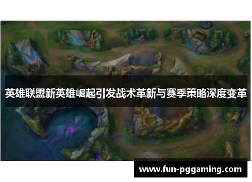 英雄联盟新英雄崛起引发战术革新与赛季策略深度变革 英雄联盟新英雄崛起引发战术革新与赛季策略深度变革