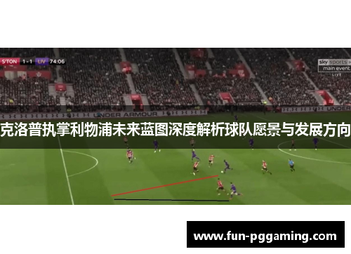 克洛普执掌利物浦未来蓝图深度解析球队愿景与发展方向 克洛普执掌利物浦未来蓝图深度解析球队愿景与发展方向