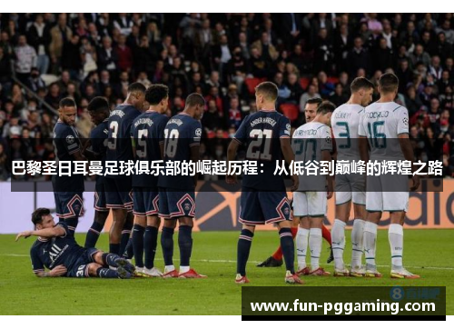 巴黎圣日耳曼足球俱乐部的崛起历程:从低谷到巅峰的辉煌之路 巴黎圣日耳曼足球俱乐部的崛起历程:从低谷到巅峰的辉煌之路