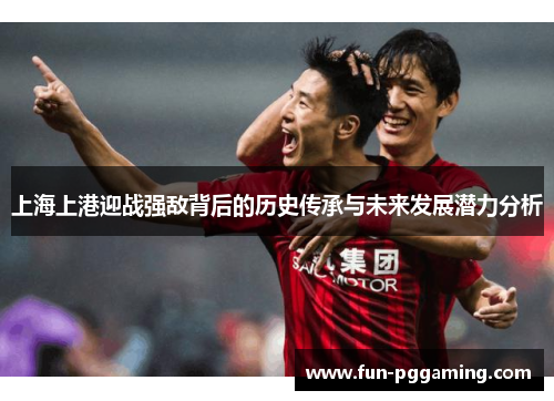 上海上港迎战强敌背后的历史传承与未来发展潜力分析 上海上港迎战强敌背后的历史传承与未来发展潜力分析
