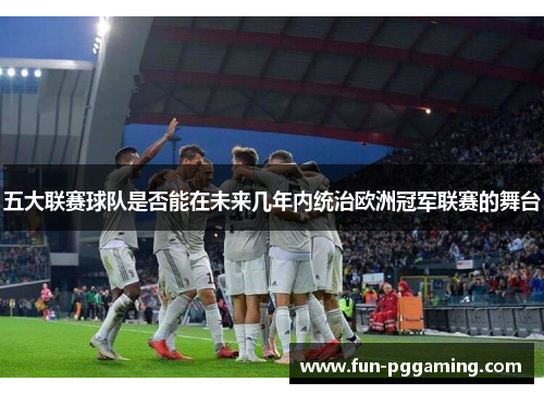 五大联赛球队是否能在未来几年内统治欧洲冠军联赛的舞台 五大联赛球队是否能在未来几年内统治欧洲冠军联赛的舞台
