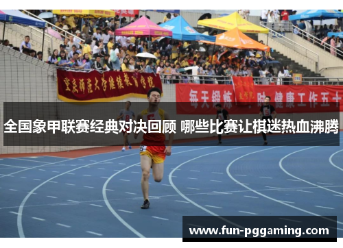 全国象甲联赛经典对决回顾 哪些比赛让棋迷热血沸腾