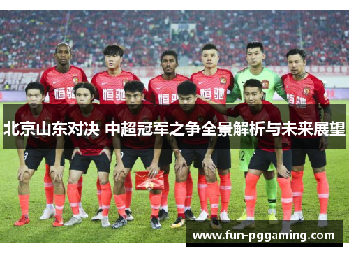 北京山东对决 中超冠军之争全景解析与未来展望