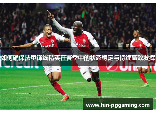 如何确保法甲锋线精英在赛季中的状态稳定与持续高效发挥 如何确保法甲锋线精英在赛季中的状态稳定与持续高效发挥