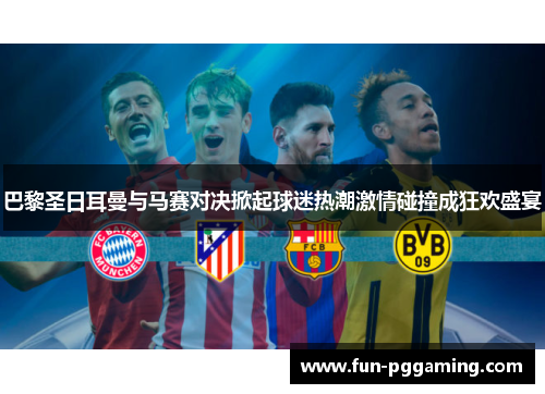 巴黎圣日耳曼与马赛对决掀起球迷热潮激情碰撞成狂欢盛宴 巴黎圣日耳曼与马赛对决掀起球迷热潮激情碰撞成狂欢盛宴