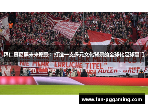 拜仁慕尼黑未来愿景:打造一支多元文化背景的全球化足球豪门 拜仁慕尼黑未来愿景:打造一支多元文化背景的全球化足球豪门