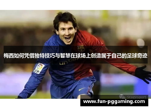 梅西如何凭借独特技巧与智慧在球场上创造属于自己的足球奇迹 梅西如何凭借独特技巧与智慧在球场上创造属于自己的足球奇迹