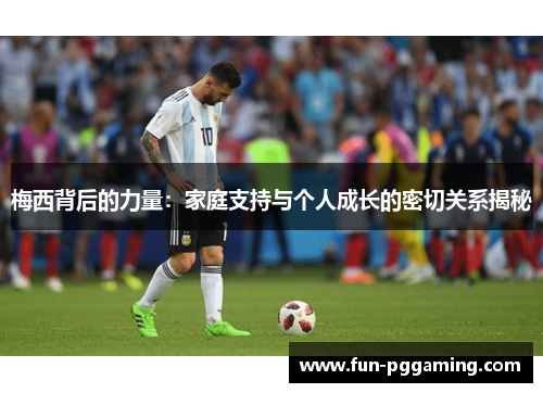 梅西背后的力量:家庭支持与个人成长的密切关系揭秘 梅西背后的力量:家庭支持与个人成长的密切关系揭秘