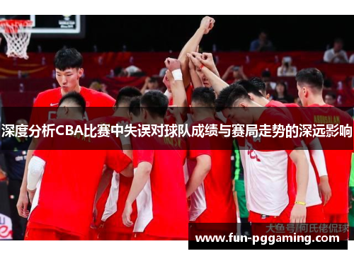 深度分析CBA比赛中失误对球队成绩与赛局走势的深远影响 深度分析CBA比赛中失误对球队成绩与赛局走势的深远影响