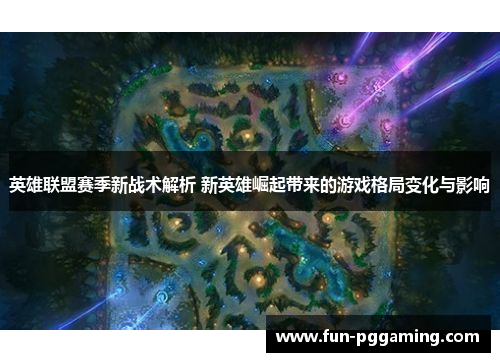 英雄联盟赛季新战术解析 新英雄崛起带来的游戏格局变化与影响 英雄联盟赛季新战术解析 新英雄崛起带来的游戏格局变化与影响