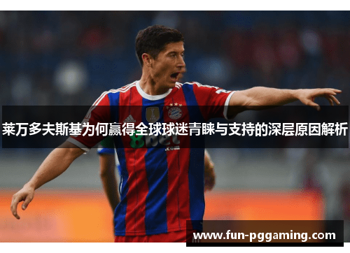 莱万多夫斯基为何赢得全球球迷青睐与支持的深层原因解析 莱万多夫斯基为何赢得全球球迷青睐与支持的深层原因解析