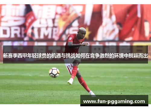 新赛季西甲年轻球员的机遇与挑战如何在竞争激烈的环境中脱颖而出 新赛季西甲年轻球员的机遇与挑战如何在竞争激烈的环境中脱颖而出