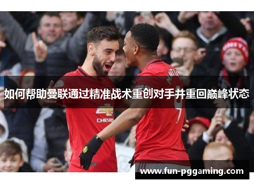 如何帮助曼联通过精准战术重创对手并重回巅峰状态 如何帮助曼联通过精准战术重创对手并重回巅峰状态