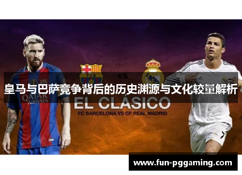 皇马与巴萨竞争背后的历史渊源与文化较量解析 皇马与巴萨竞争背后的历史渊源与文化较量解析