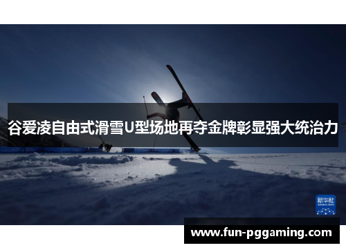 谷爱凌自由式滑雪U型场地再夺金牌彰显强大统治力