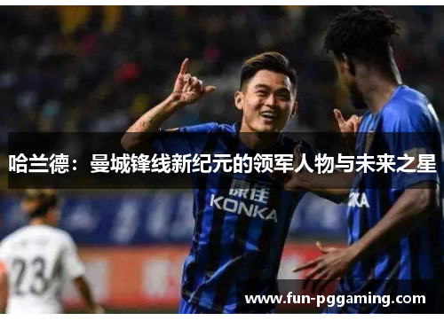 哈兰德：曼城锋线新纪元的领军人物与未来之星