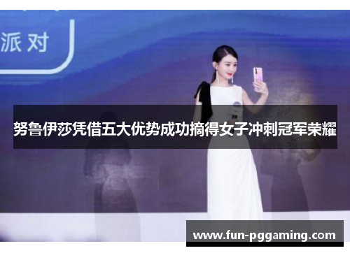 努鲁伊莎凭借五大优势成功摘得女子冲刺冠军荣耀 努鲁伊莎凭借五大优势成功摘得女子冲刺冠军荣耀