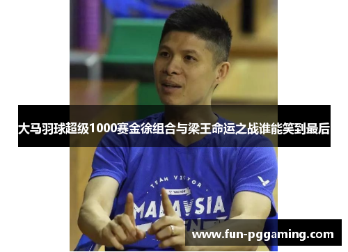 大马羽球超级1000赛金徐组合与梁王命运之战谁能笑到最后 大马羽球超级1000赛金徐组合与梁王命运之战谁能笑到最后