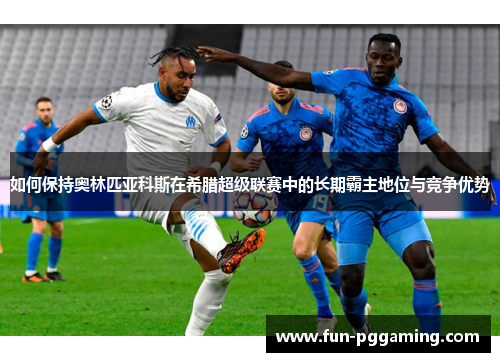 如何保持奥林匹亚科斯在希腊超级联赛中的长期霸主地位与竞争优势 如何保持奥林匹亚科斯在希腊超级联赛中的长期霸主地位与竞争优势