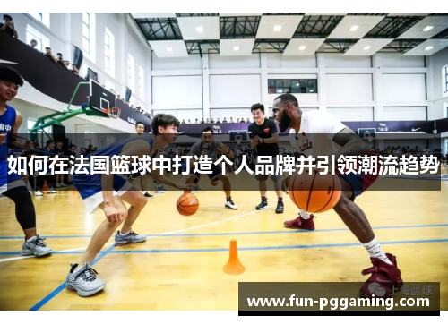 如何在法国篮球中打造个人品牌并引领潮流趋势 如何在法国篮球中打造个人品牌并引领潮流趋势