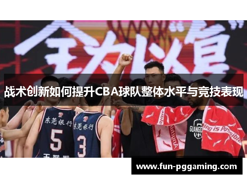 战术创新如何提升CBA球队整体水平与竞技表现 战术创新如何提升CBA球队整体水平与竞技表现