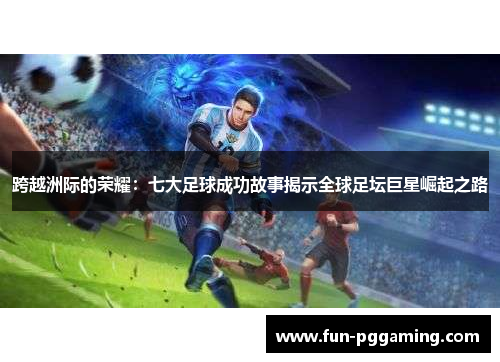 跨越洲际的荣耀:七大足球成功故事揭示全球足坛巨星崛起之路 跨越洲际的荣耀:七大足球成功故事揭示全球足坛巨星崛起之路