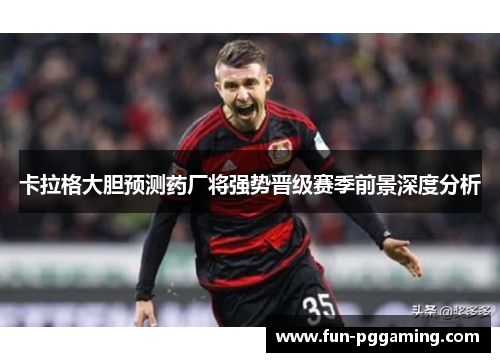卡拉格大胆预测药厂将强势晋级赛季前景深度分析 卡拉格大胆预测药厂将强势晋级赛季前景深度分析