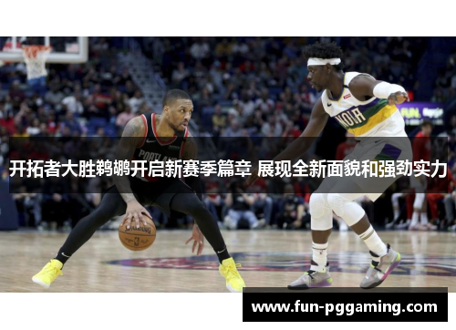 开拓者大胜鹈鹕开启新赛季篇章 展现全新面貌和强劲实力 开拓者大胜鹈鹕开启新赛季篇章 展现全新面貌和强劲实力