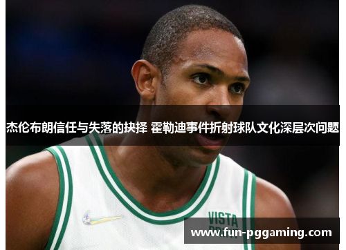 杰伦布朗信任与失落的抉择 霍勒迪事件折射球队文化深层次问题 杰伦布朗信任与失落的抉择 霍勒迪事件折射球队文化深层次问题