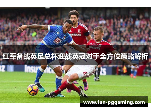 红军备战英足总杯迎战英冠对手全方位策略解析 红军备战英足总杯迎战英冠对手全方位策略解析