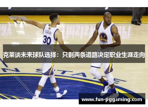 克莱谈未来球队选择:只剩两条道路决定职业生涯走向 克莱谈未来球队选择:只剩两条道路决定职业生涯走向