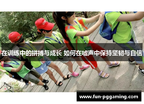 在训练中的拼搏与成长 如何在嘘声中保持坚韧与自信 在训练中的拼搏与成长 如何在嘘声中保持坚韧与自信
