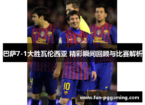 巴萨7-1大胜瓦伦西亚 精彩瞬间回顾与比赛解析