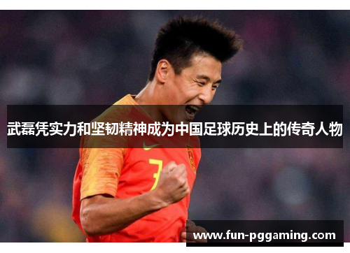 武磊凭实力和坚韧精神成为中国足球历史上的传奇人物 武磊凭实力和坚韧精神成为中国足球历史上的传奇人物