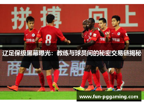 辽足保级黑幕曝光:教练与球员间的秘密交易链揭秘 辽足保级黑幕曝光:教练与球员间的秘密交易链揭秘