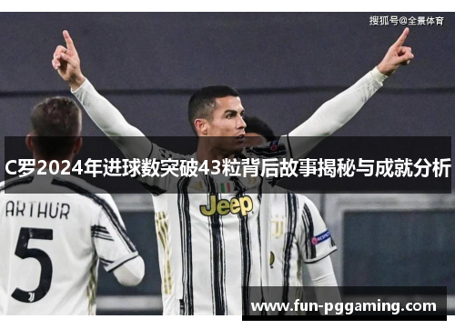 C罗2024年进球数突破43粒背后故事揭秘与成就分析 C罗2024年进球数突破43粒背后故事揭秘与成就分析