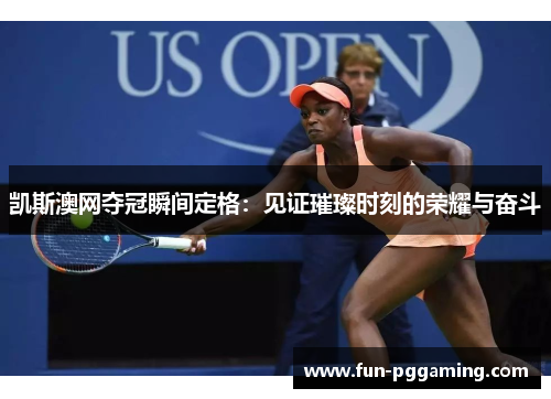 凯斯澳网夺冠瞬间定格:见证璀璨时刻的荣耀与奋斗 凯斯澳网夺冠瞬间定格:见证璀璨时刻的荣耀与奋斗