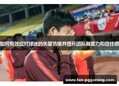 如何有效应对球迷的失望情绪并提升团队凝聚力和信任感 如何有效应对球迷的失望情绪并提升团队凝聚力和信任感
