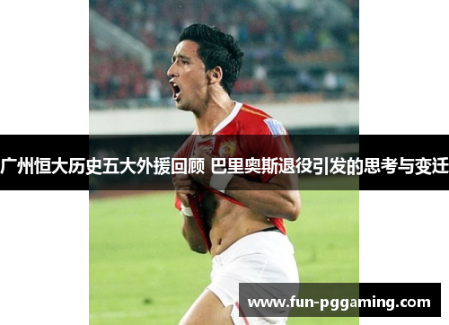 广州恒大历史五大外援回顾 巴里奥斯退役引发的思考与变迁 广州恒大历史五大外援回顾 巴里奥斯退役引发的思考与变迁