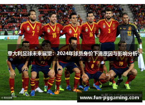 意大利足球未来展望:2024年球员身价下滑原因与影响分析 意大利足球未来展望:2024年球员身价下滑原因与影响分析